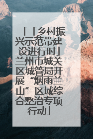 「乡村振兴示范带建设进行时」兰州市城关区城管局开展“烟雨兰山”区域综合整治专项行动