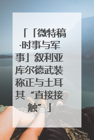 「微特稿·时事与军事」叙利亚库尔德武装称正与土耳其“直接接触”