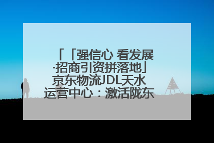 「强信心 看发展·招商引资拼落地」京东物流JDL天水运营中心：激活陇东南区域经济新引擎