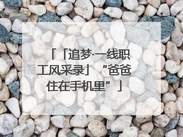 「追梦·一线职工风采录」“爸爸住在手机里”