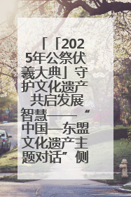 「2025年公祭伏羲大典」守护文化遗产 共启发展智慧——“中国—东盟文化遗产主题对话”侧记