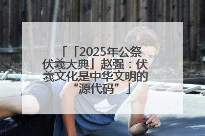「2025年公祭伏羲大典」赵强：伏羲文化是中华文明的“源代码”