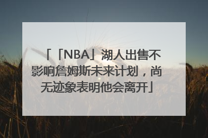 「NBA」湖人出售不影响詹姆斯未来计划，尚无迹象表明他会离开