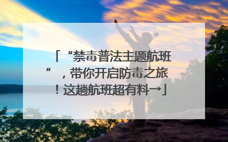 “禁毒普法主题航班”，带你开启防毒之旅！这趟航班超有料→