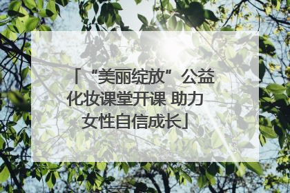 “美丽绽放”公益化妆课堂开课 助力女性自信成长