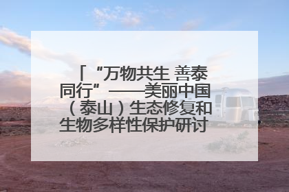 “万物共生 善泰同行”——美丽中国（泰山）生态修复和生物多样性保护研讨会成功举办