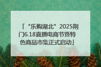 “乐购湖北”2025荆门6.18直播电商节暨特色商品市集正式启动