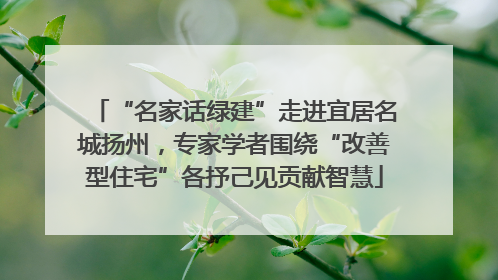 “名家话绿建”走进宜居名城扬州，专家学者围绕“改善型住宅”各抒己见贡献智慧