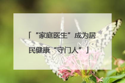 “家庭医生”成为居民健康“守门人”
