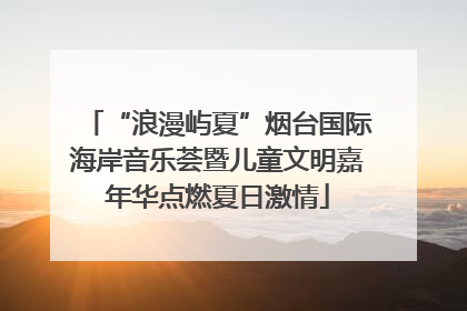 “浪漫屿夏”烟台国际海岸音乐荟暨儿童文明嘉年华点燃夏日激情