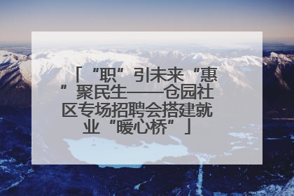 “职”引未来“惠”聚民生——仓园社区专场招聘会搭建就业“暖心桥”