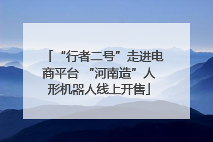 “行者二号”走进电商平台 “河南造”人形机器人线上开售