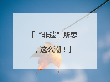 “非遗”所思，这么潮！