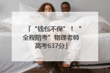 “钱包不保”！“全程陪考”物理老师高考637分