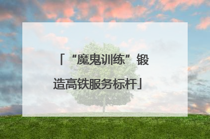 “魔鬼训练”锻造高铁服务标杆