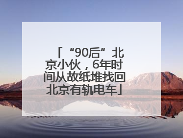 “90后”北京小伙，6年时间从故纸堆找回北京有轨电车
