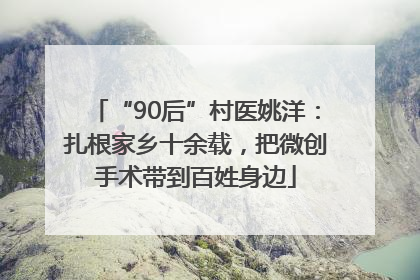 “90后”村医姚洋：扎根家乡十余载，把微创手术带到百姓身边