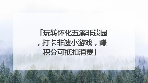 玩转怀化五溪非遗园，打卡非遗小游戏，赚积分可抵扣消费