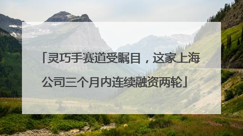 灵巧手赛道受瞩目，这家上海公司三个月内连续融资两轮
