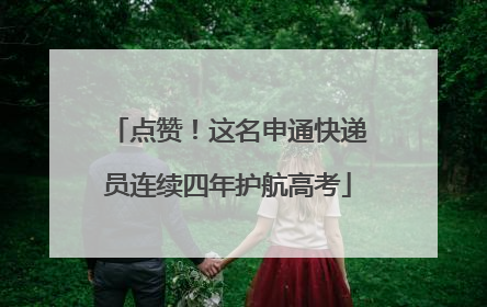 点赞！这名申通快递员连续四年护航高考
