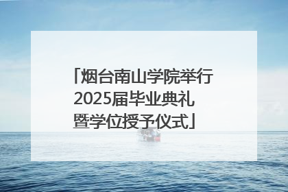 烟台南山学院举行2025届毕业典礼暨学位授予仪式