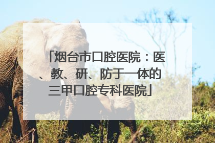 烟台市口腔医院：医、教、研、防于一体的三甲口腔专科医院