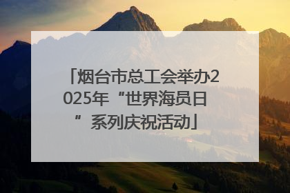 烟台市总工会举办2025年“世界海员日”系列庆祝活动