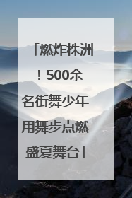 燃炸株洲！500余名街舞少年用舞步点燃盛夏舞台