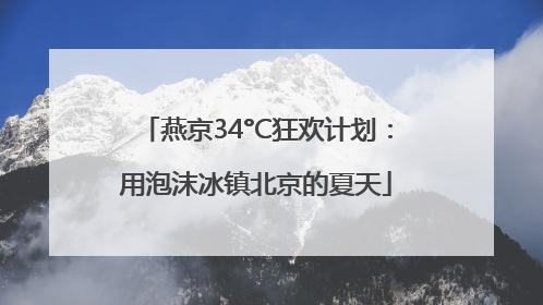 燕京34°C狂欢计划：用泡沫冰镇北京的夏天