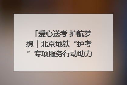 爱心送考 护航梦想｜北京地铁“护考”专项服务行动助力考生无忧赴考