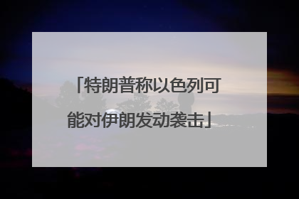 特朗普称以色列可能对伊朗发动袭击