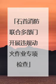 石首消防联合多部门开展违规动火作业专项检查