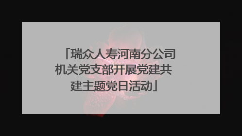 瑞众人寿河南分公司机关党支部开展党建共建主题党日活动