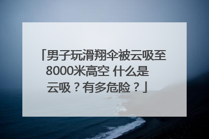 男子玩滑翔伞被云吸至8000米高空 什么是云吸？有多危险？