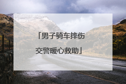 男子骑车摔伤 交警暖心救助