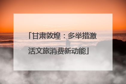 甘肃敦煌：多举措激活文旅消费新动能