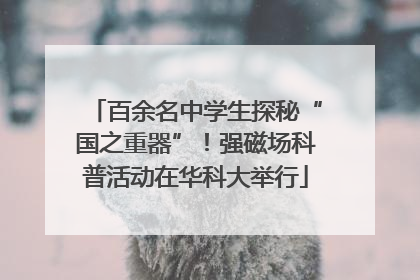 百余名中学生探秘“国之重器”！强磁场科普活动在华科大举行