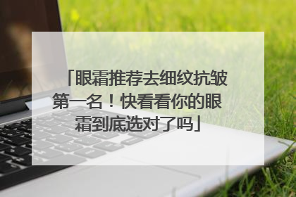 眼霜推荐去细纹抗皱第一名！快看看你的眼霜到底选对了吗