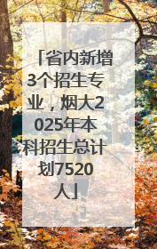 省内新增3个招生专业，烟大2025年本科招生总计划7520人