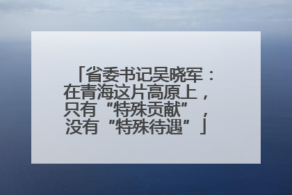 省委书记吴晓军：在青海这片高原上，只有“特殊贡献”，没有“特殊待遇”
