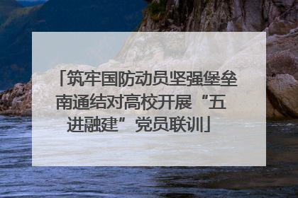 筑牢国防动员坚强堡垒 南通结对高校开展“五进融建”党员联训