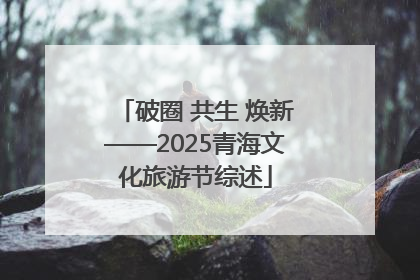 破圈 共生 焕新——2025青海文化旅游节综述