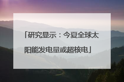 研究显示：今夏全球太阳能发电量或超核电