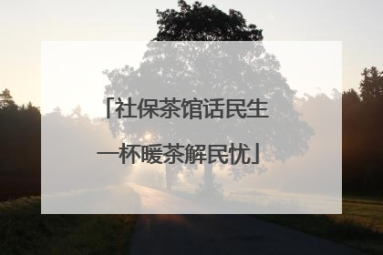 社保茶馆话民生 一杯暖茶解民忧