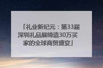 礼业新纪元：第33届深圳礼品展缔造30万买家的全球商贸盛宴