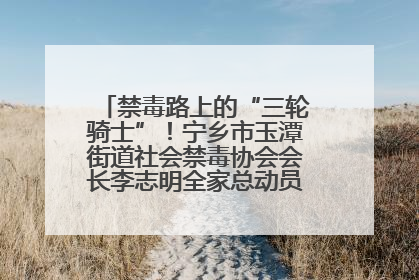 禁毒路上的“三轮骑士”！宁乡市玉潭街道社会禁毒协会会长李志明全家总动员，织密“防毒网”