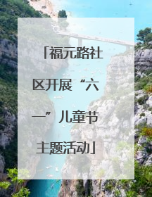 福元路社区开展“六一”儿童节主题活动