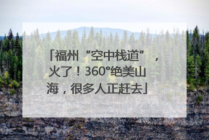 福州“空中栈道”，火了！360°绝美山海，很多人正赶去