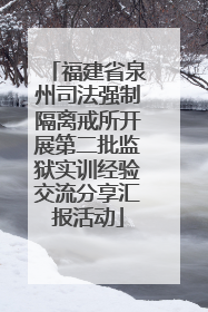 福建省泉州司法强制隔离戒所开展第二批监狱实训经验交流分享汇报活动