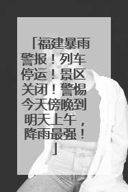福建暴雨警报！列车停运！景区关闭！警惕今天傍晚到明天上午，降雨最强！